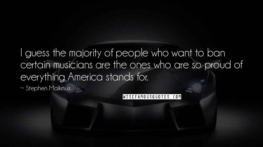 Stephen Malkmus quotes: I guess the majority of people who want to ban certain musicians are the ones who are so proud of everything America stands for. Stephen Malkmus quotes: I guess the majority of people who want to ban certain musicians are the ones who are so proud of everything America stands for.