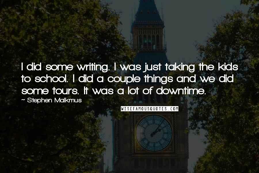 Stephen Malkmus quotes: I did some writing. I was just taking the kids to school. I did a couple things and we did some tours. It was a lot of downtime.