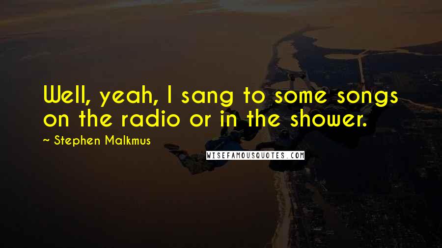 Stephen Malkmus quotes: Well, yeah, I sang to some songs on the radio or in the shower.