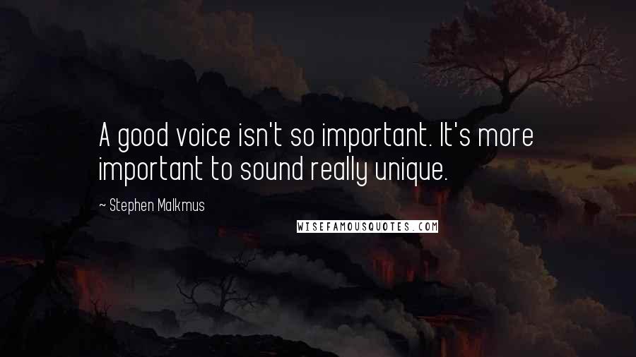 Stephen Malkmus quotes: A good voice isn't so important. It's more important to sound really unique.