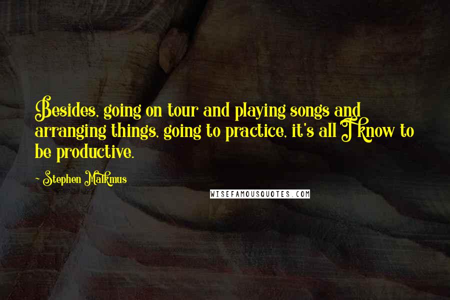 Stephen Malkmus quotes: Besides, going on tour and playing songs and arranging things, going to practice, it's all I know to be productive. Stephen Malkmus quotes: Besides, going on tour and playing songs and arranging things, going to practice, it's all I know to be productive.