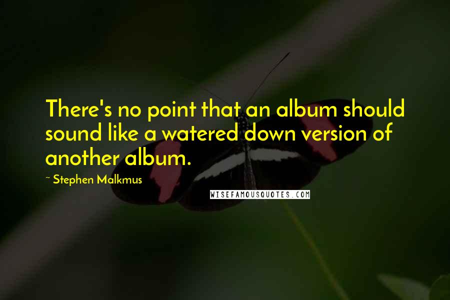 Stephen Malkmus quotes: There's no point that an album should sound like a watered down version of another album.
