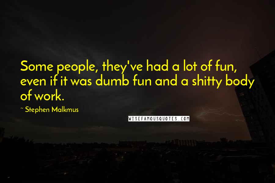 Stephen Malkmus quotes: Some people, they've had a lot of fun, even if it was dumb fun and a shitty body of work.