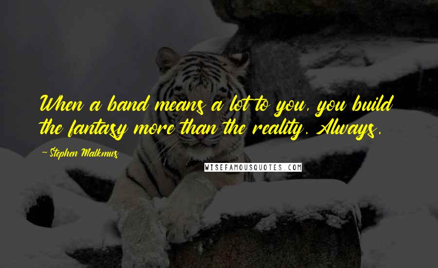 Stephen Malkmus quotes: When a band means a lot to you, you build the fantasy more than the reality. Always.