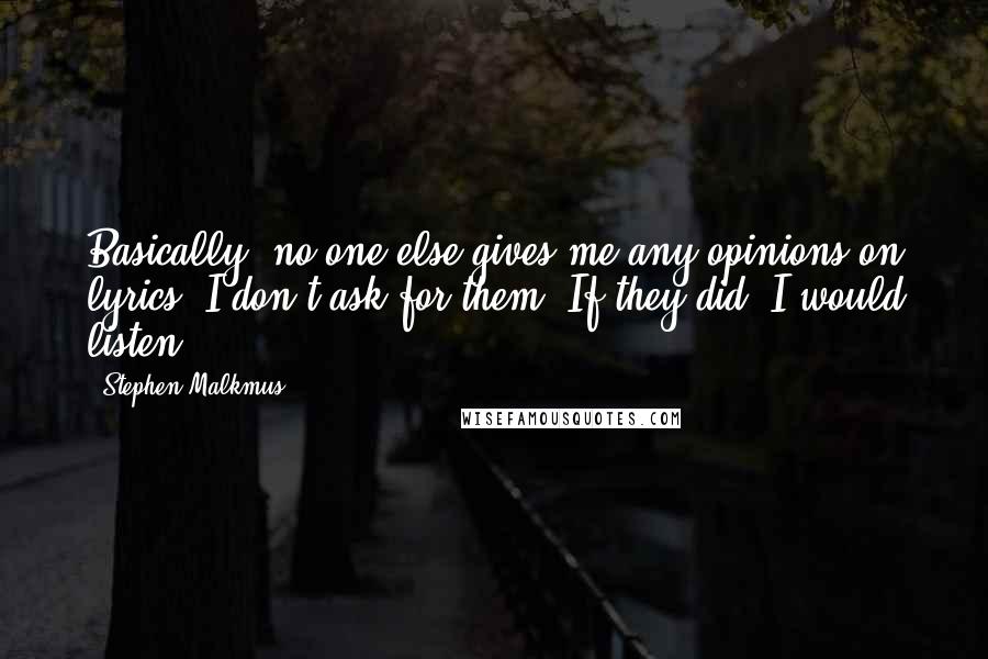 Stephen Malkmus quotes: Basically, no one else gives me any opinions on lyrics. I don't ask for them. If they did, I would listen. Stephen Malkmus quotes: Basically, no one else gives me any opinions on lyrics. I don't ask for them. If they did, I would listen.