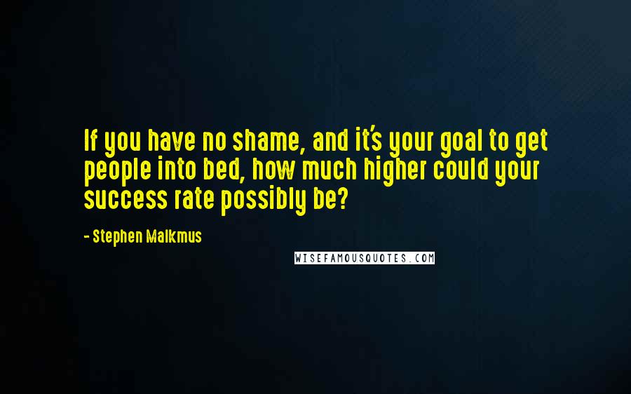Stephen Malkmus quotes: If you have no shame, and it's your goal to get people into bed, how much higher could your success rate possibly be? Stephen Malkmus quotes: If you have no shame, and it's your goal to get people into bed, how much higher could your success rate possibly be?