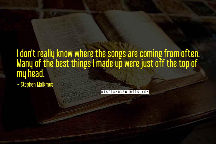Stephen Malkmus quotes: I don't really know where the songs are coming from often. Many of the best things I made up were just off the top of my head. Stephen Malkmus quotes: I don't really know where the songs are coming from often. Many of the best things I made up were just off the top of my head.