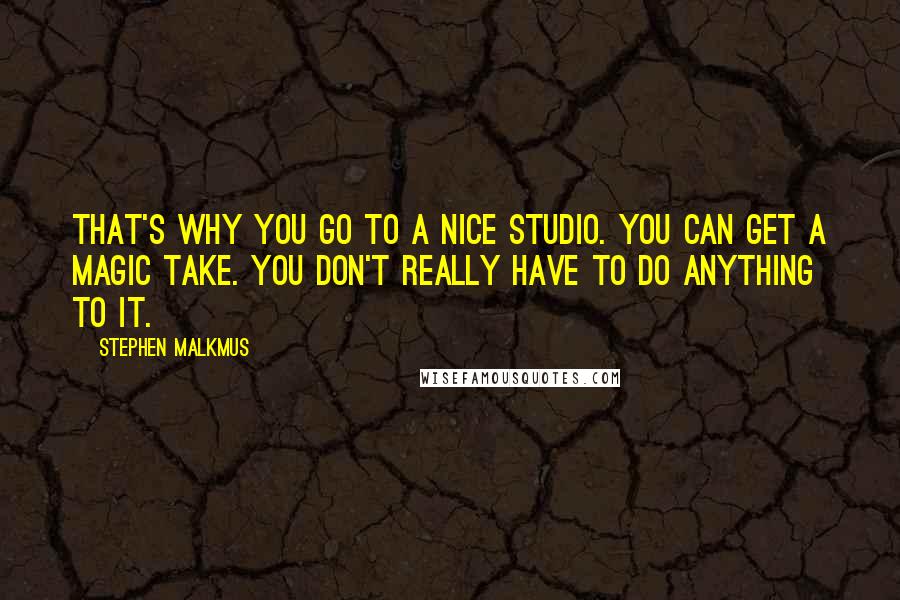 Stephen Malkmus quotes: That's why you go to a nice studio. You can get a magic take. You don't really have to do anything to it. Stephen Malkmus quotes: That's why you go to a nice studio. You can get a magic take. You don't really have to do anything to it.