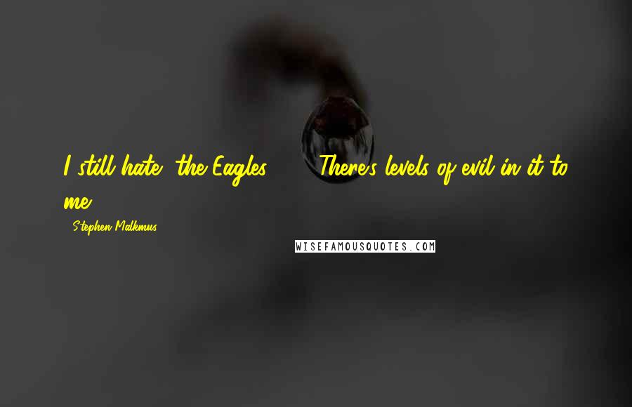 Stephen Malkmus quotes: I still hate [the Eagles] ... . There's levels of evil in it to me.