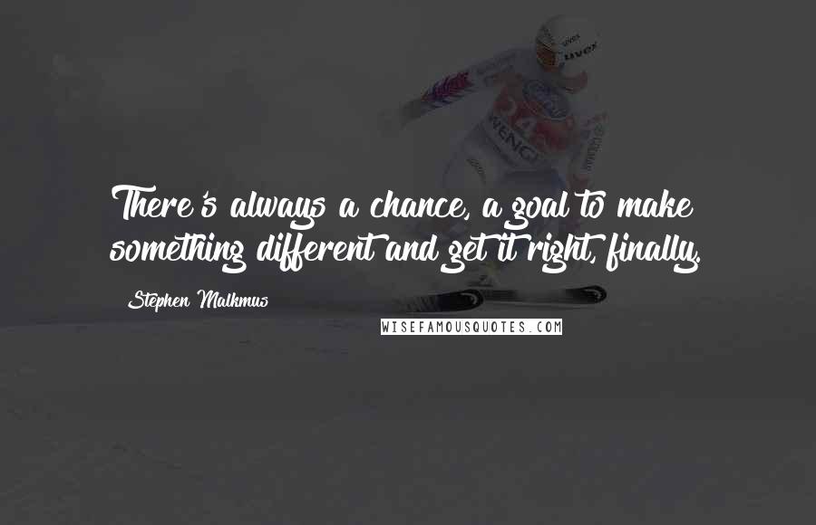 Stephen Malkmus quotes: There's always a chance, a goal to make something different and get it right, finally.