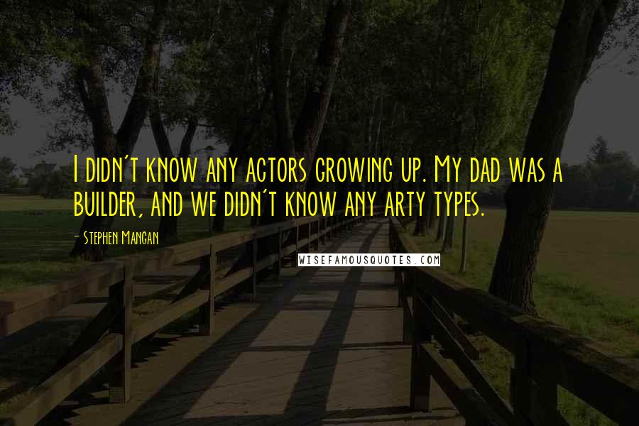 Stephen Mangan quotes: I didn't know any actors growing up. My dad was a builder, and we didn't know any arty types.
