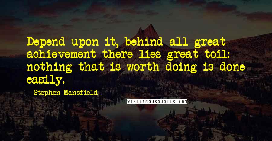 Stephen Mansfield quotes: Depend upon it, behind all great achievement there lies great toil: nothing that is worth doing is done easily.