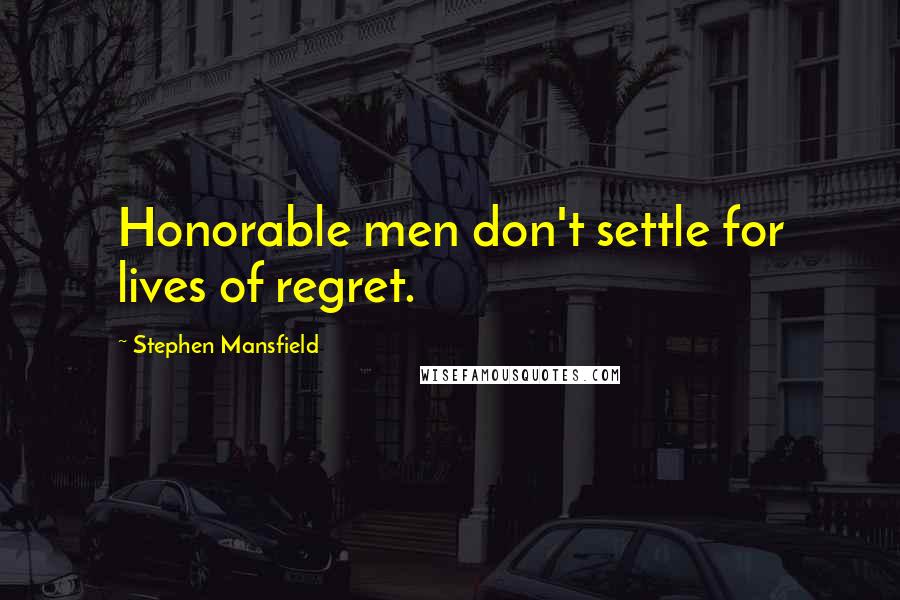 Stephen Mansfield quotes: Honorable men don't settle for lives of regret.