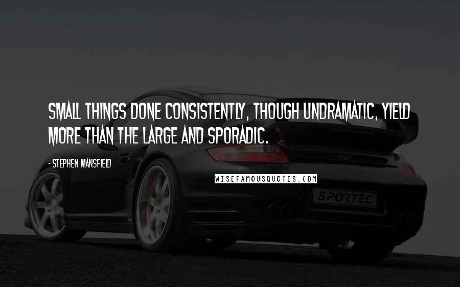 Stephen Mansfield quotes: Small things done consistently, though undramatic, yield more than the large and sporadic.