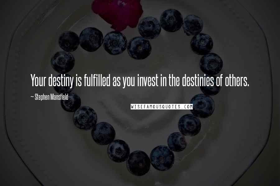 Stephen Mansfield quotes: Your destiny is fulfilled as you invest in the destinies of others.