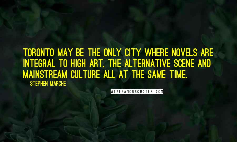 Stephen Marche quotes: Toronto may be the only city where novels are integral to high art, the alternative scene and mainstream culture all at the same time.