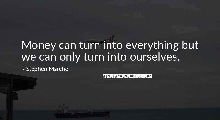 Stephen Marche quotes: Money can turn into everything but we can only turn into ourselves.