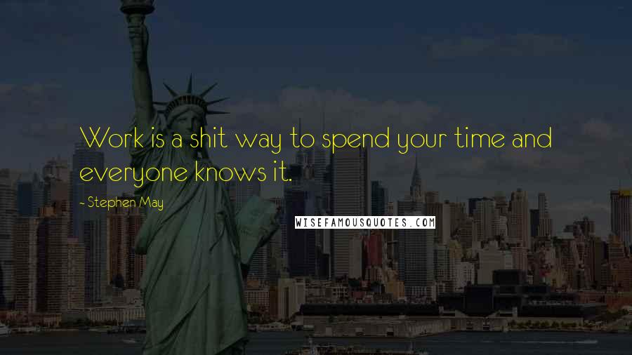 Stephen May quotes: Work is a shit way to spend your time and everyone knows it.
