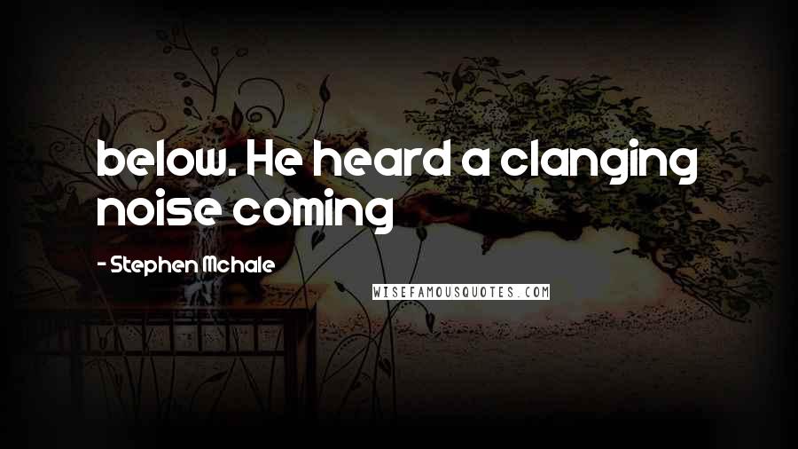 Stephen Mchale quotes: below. He heard a clanging noise coming
