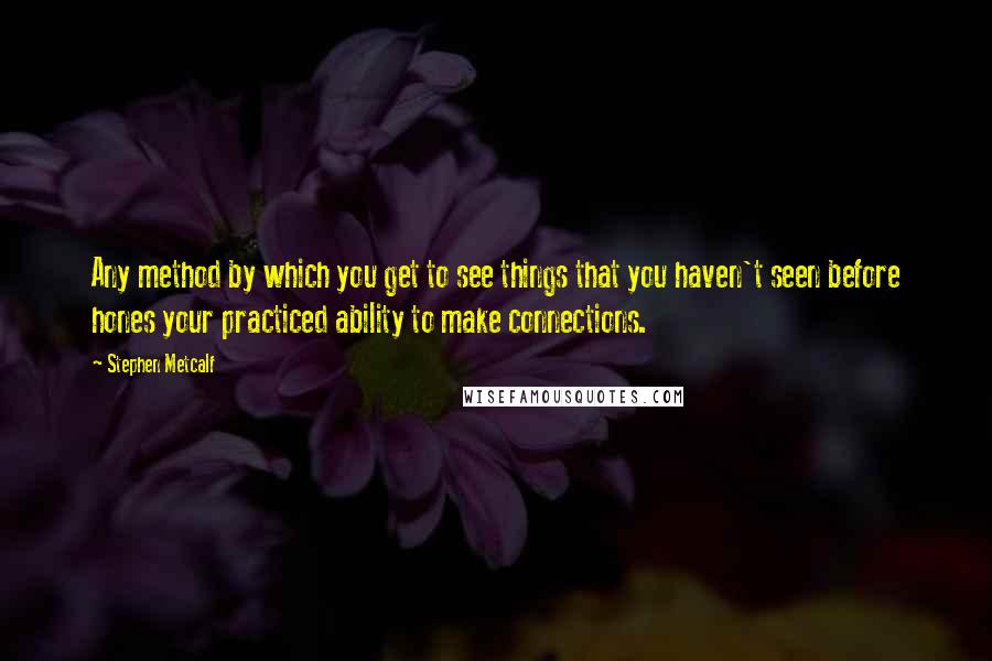 Stephen Metcalf quotes: Any method by which you get to see things that you haven't seen before hones your practiced ability to make connections. Stephen Metcalf quotes: Any method by which you get to see things that you haven't seen before hones your practiced ability to make connections.