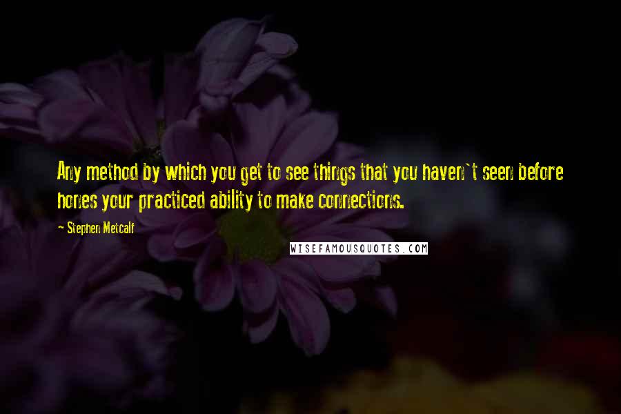 Stephen Metcalf quotes: Any method by which you get to see things that you haven't seen before hones your practiced ability to make connections.