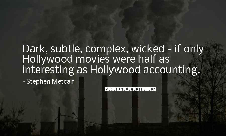 Stephen Metcalf quotes: Dark, subtle, complex, wicked - if only Hollywood movies were half as interesting as Hollywood accounting. Stephen Metcalf quotes: Dark, subtle, complex, wicked - if only Hollywood movies were half as interesting as Hollywood accounting.