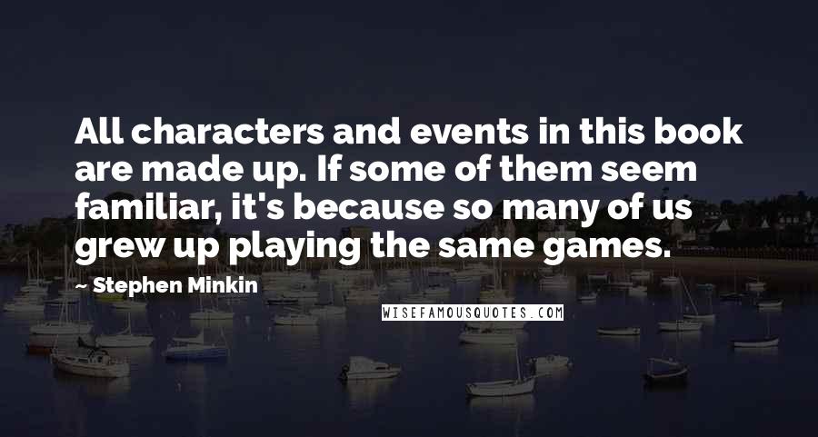 Stephen Minkin quotes: All characters and events in this book are made up. If some of them seem familiar, it's because so many of us grew up playing the same games. Stephen Minkin quotes: All characters and events in this book are made up. If some of them seem familiar, it's because so many of us grew up playing the same games.