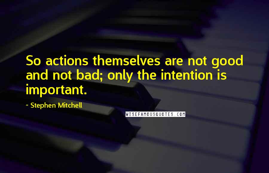 Stephen Mitchell quotes: So actions themselves are not good and not bad; only the intention is important.