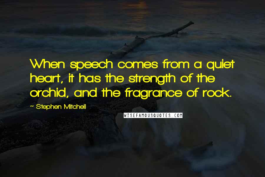 Stephen Mitchell quotes: When speech comes from a quiet heart, it has the strength of the orchid, and the fragrance of rock.