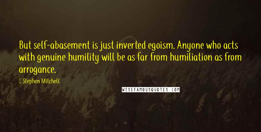 Stephen Mitchell quotes: But self-abasement is just inverted egoism. Anyone who acts with genuine humility will be as far from humiliation as from arrogance.
