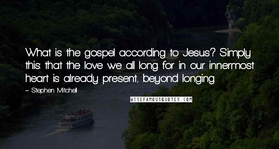 Stephen Mitchell quotes: What is the gospel according to Jesus? Simply this: that the love we all long for in our innermost heart is already present, beyond longing.