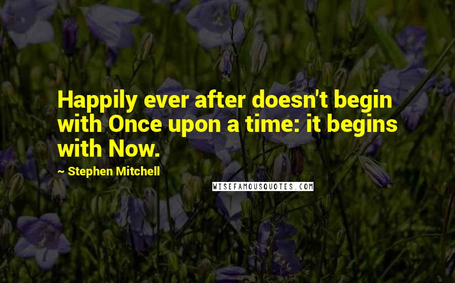 Stephen Mitchell quotes: Happily ever after doesn't begin with Once upon a time: it begins with Now.