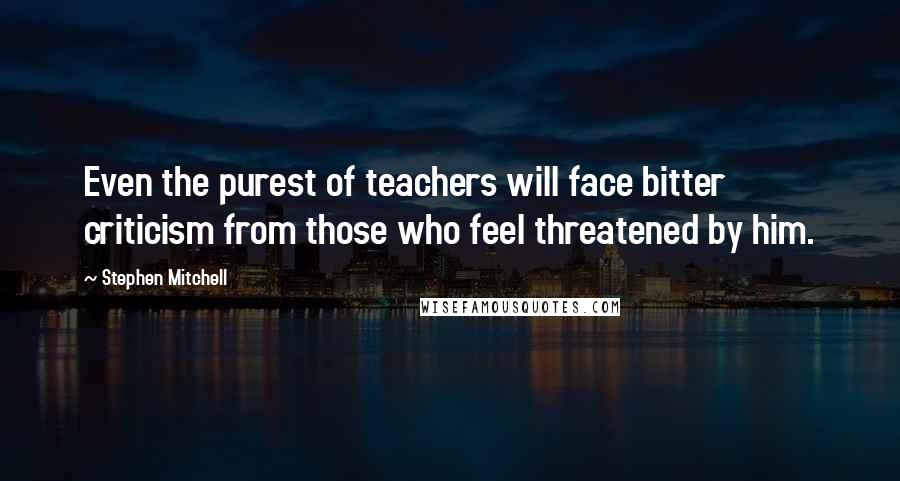 Stephen Mitchell quotes: Even the purest of teachers will face bitter criticism from those who feel threatened by him.