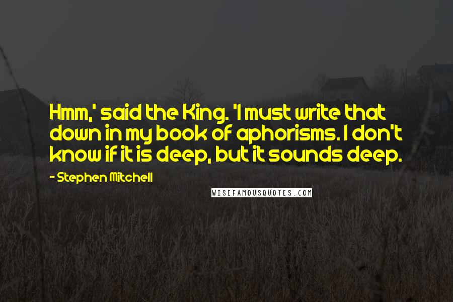 Stephen Mitchell quotes: Hmm,' said the King. 'I must write that down in my book of aphorisms. I don't know if it is deep, but it sounds deep.