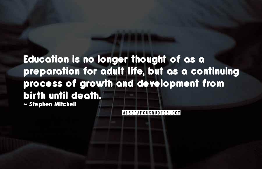 Stephen Mitchell quotes: Education is no longer thought of as a preparation for adult life, but as a continuing process of growth and development from birth until death.