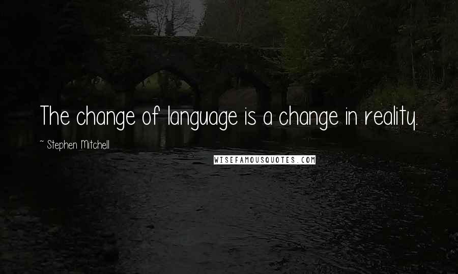 Stephen Mitchell quotes: The change of language is a change in reality.