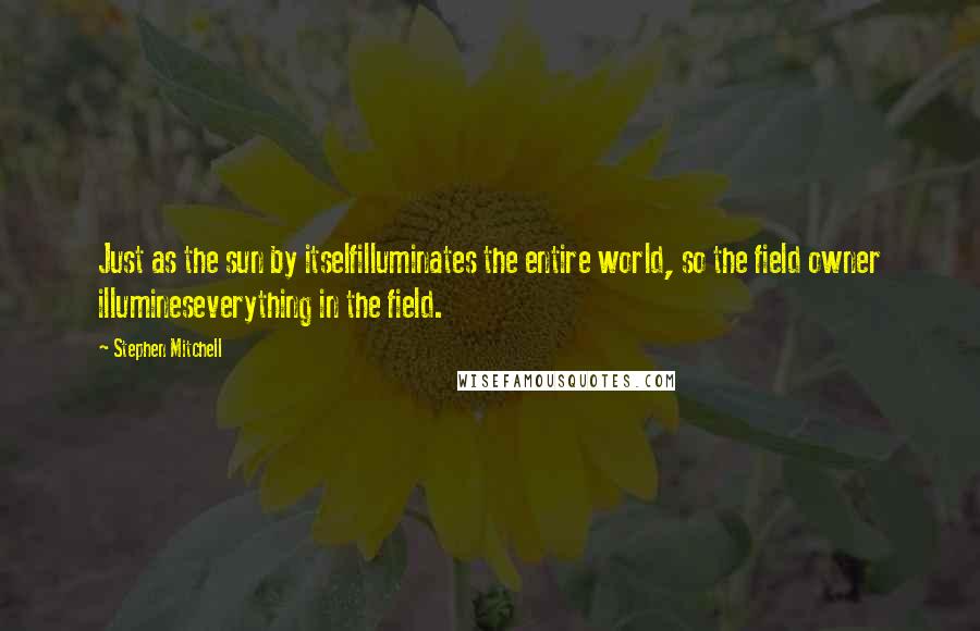 Stephen Mitchell quotes: Just as the sun by itselfilluminates the entire world, so the field owner illumineseverything in the field.