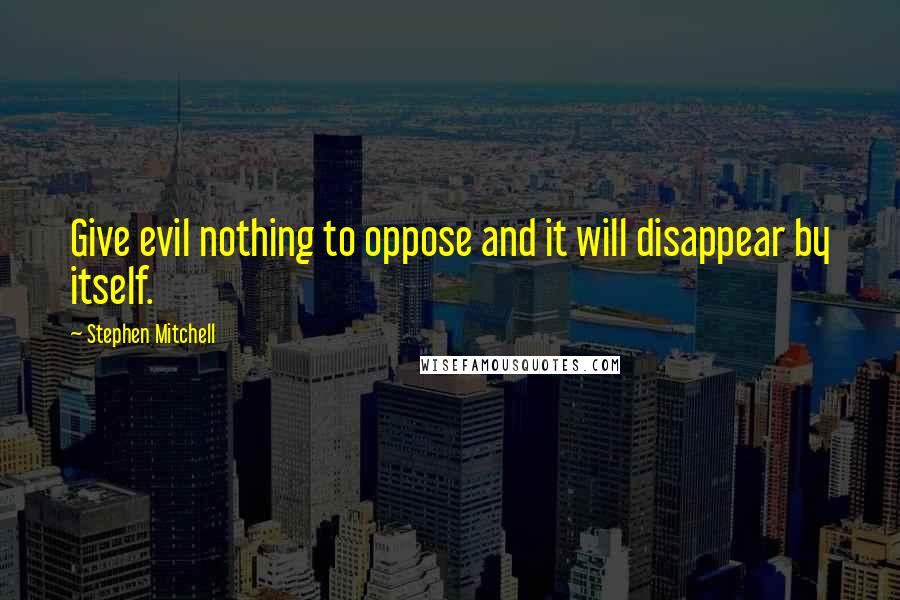 Stephen Mitchell quotes: Give evil nothing to oppose and it will disappear by itself.