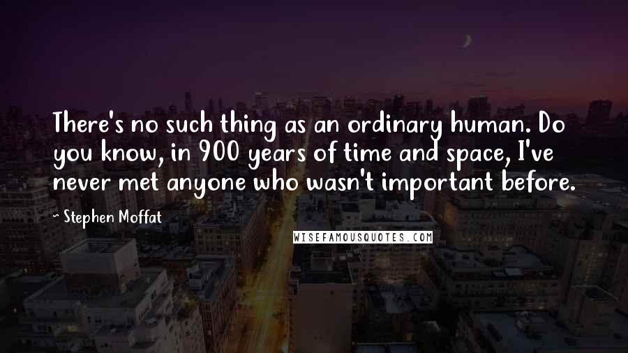 Stephen Moffat quotes: There's no such thing as an ordinary human. Do you know, in 900 years of time and space, I've never met anyone who wasn't important before.