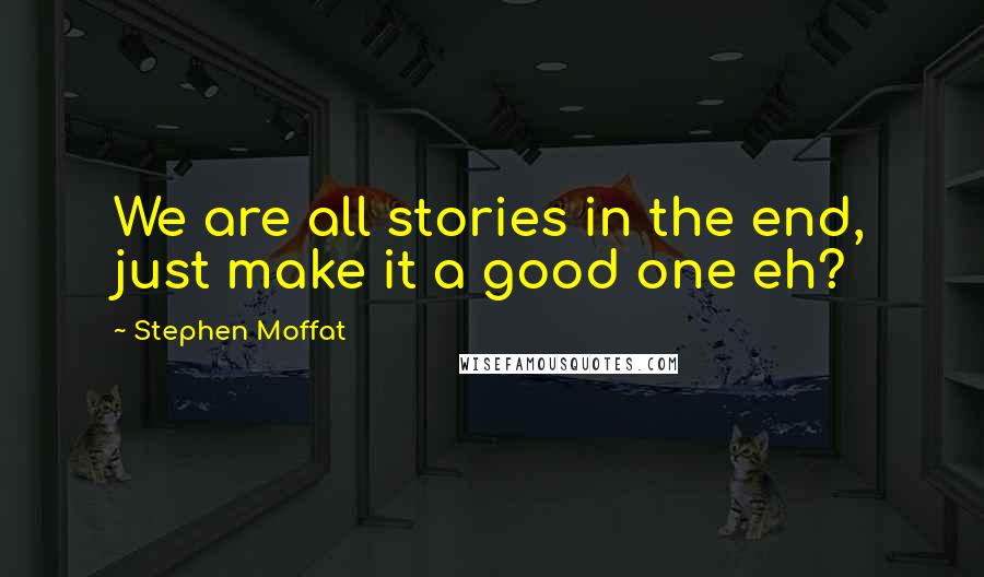 Stephen Moffat quotes: We are all stories in the end, just make it a good one eh?