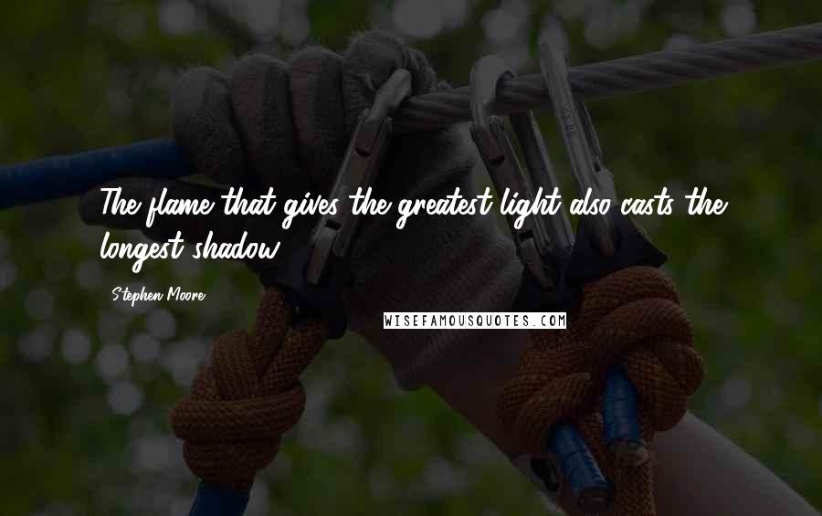 Stephen Moore quotes: The flame that gives the greatest light also casts the longest shadow.