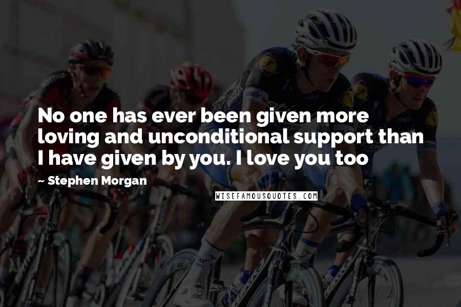 Stephen Morgan quotes: No one has ever been given more loving and unconditional support than I have given by you. I love you too