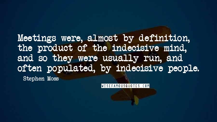 Stephen Moss quotes: Meetings were, almost by definition, the product of the indecisive mind, and so they were usually run, and often populated, by indecisive people. Stephen Moss quotes: Meetings were, almost by definition, the product of the indecisive mind, and so they were usually run, and often populated, by indecisive people.