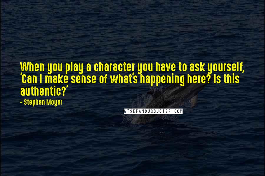 Stephen Moyer quotes: When you play a character you have to ask yourself, 'Can I make sense of what's happening here? Is this authentic?' Stephen Moyer quotes: When you play a character you have to ask yourself, 'Can I make sense of what's happening here? Is this authentic?'