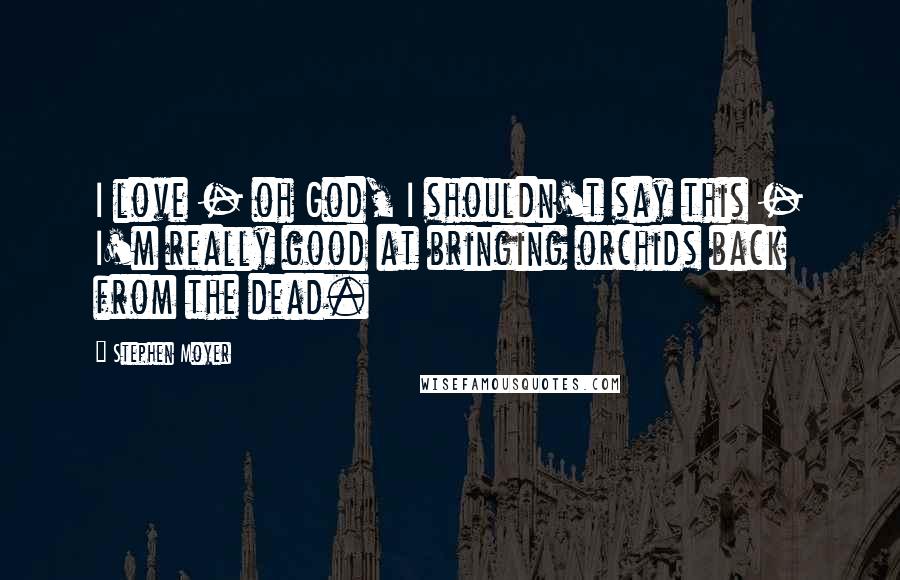 Stephen Moyer quotes: I love - oh God, I shouldn't say this - I'm really good at bringing orchids back from the dead.