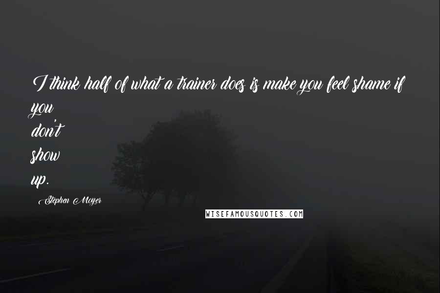 Stephen Moyer quotes: I think half of what a trainer does is make you feel shame if you don't show up.