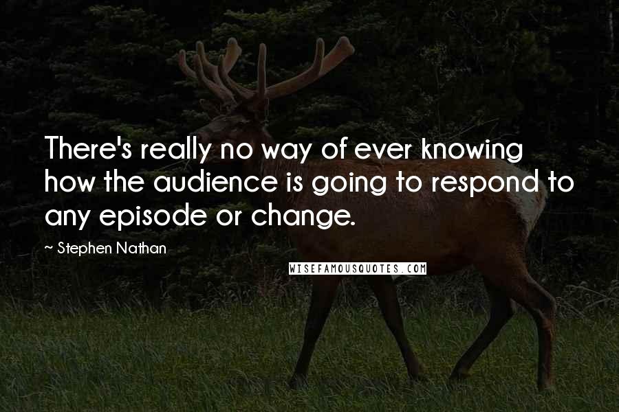 Stephen Nathan quotes: There's really no way of ever knowing how the audience is going to respond to any episode or change.
