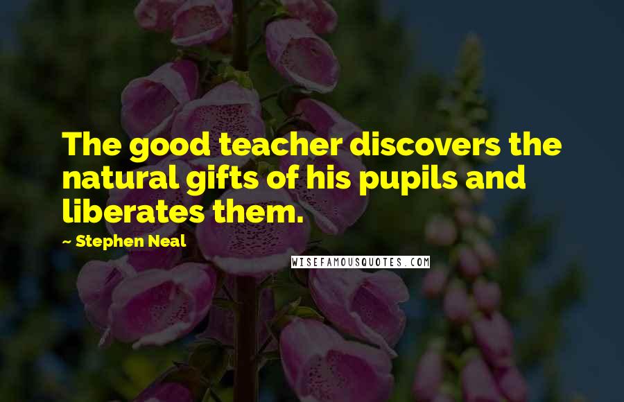 Stephen Neal quotes: The good teacher discovers the natural gifts of his pupils and liberates them. Stephen Neal quotes: The good teacher discovers the natural gifts of his pupils and liberates them.