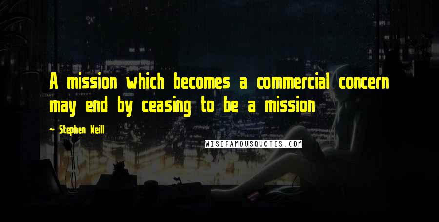 Stephen Neill quotes: A mission which becomes a commercial concern may end by ceasing to be a mission
