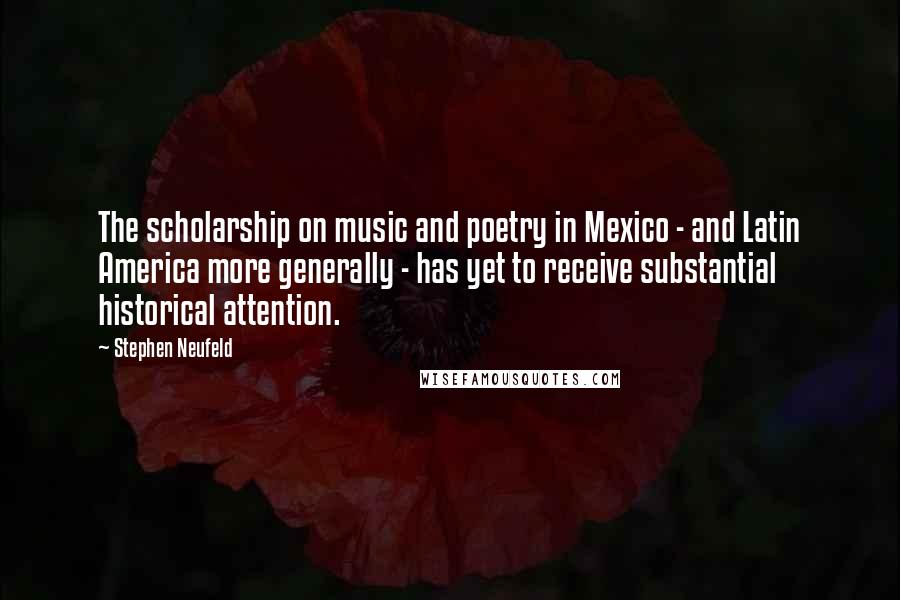 Stephen Neufeld quotes: The scholarship on music and poetry in Mexico - and Latin America more generally - has yet to receive substantial historical attention. Stephen Neufeld quotes: The scholarship on music and poetry in Mexico - and Latin America more generally - has yet to receive substantial historical attention.